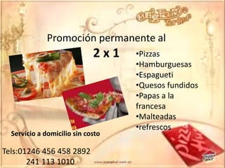 Promoción permanente al
2x1 •Pizzas
•Hamburguesas
•Espagueti
•Quesos fundidos
•Papas a la
francesa
•Malteadas
•refrescos
Servicio a domicilio sin costo
Tels:01246 456 458 2892
241 113 1010