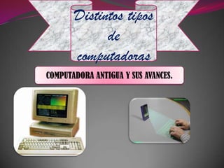 Distintos tipos
             de
       computadoras
COMPUTADORA ANTIGUA Y SUS AVANCES.
 