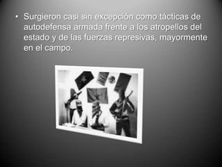 • Surgieron casi sin excepción como tácticas de
  autodefensa armada frente a los atropellos del
  estado y de las fuerzas represivas, mayormente
  en el campo.
 