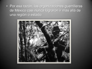 • Por esa razón, las organizaciones guerrilleras
  de México casi nunca lograron ir más allá de
  una región o estado.
 