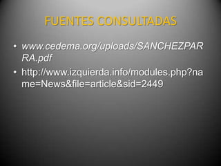 FUENTES CONSULTADAS
• www.cedema.org/uploads/SANCHEZPAR
  RA.pdf
• http://www.izquierda.info/modules.php?na
  me=News&file=article&sid=2449
 