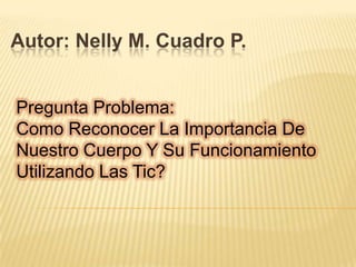 Autor: Nelly M. Cuadro P.


Pregunta Problema:
Como Reconocer La Importancia De
Nuestro Cuerpo Y Su Funcionamiento
Utilizando Las Tic?
 