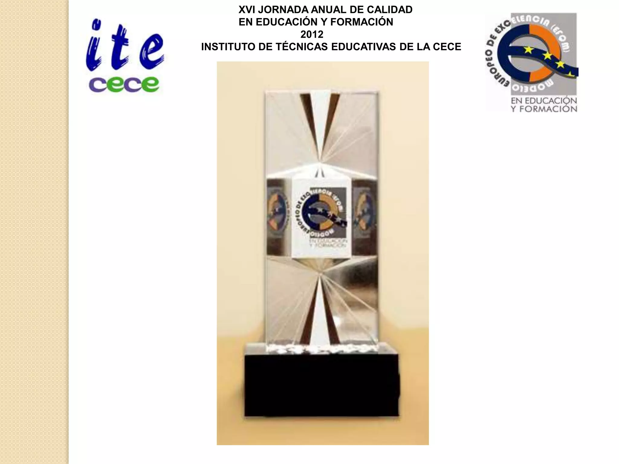 XVI JORNADA ANUAL DE CALIDAD
       EN EDUCACIÓN Y FORMACIÓN
                 2012
INSTITUTO DE TÉCNICAS EDUCATIVAS DE LA CECE
 