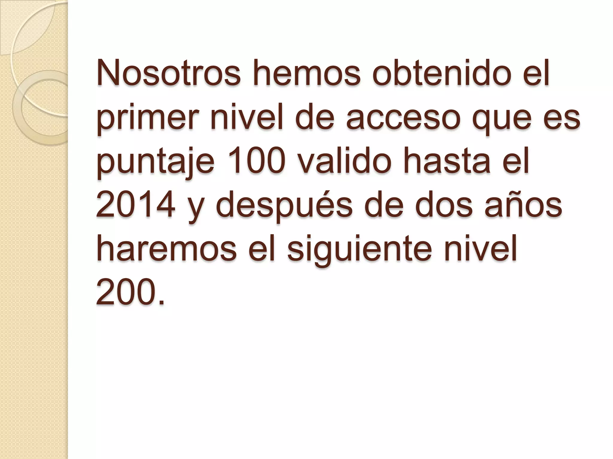 Nosotros hemos obtenido el
primer nivel de acceso que es
puntaje 100 valido hasta el
2014 y después de dos años
haremos el siguiente nivel
200.
 