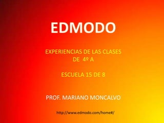 EXPERIENCIAS DE LAS CLASES
         DE 4º A

     ESCUELA 15 DE 8


PROF. MARIANO MONCALVO

   http://www.edmodo.com/home#/
 