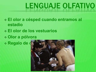 LENGUAJE OLFATIVO
 El olor a césped cuando entramos al
  estadio
 El olor de los vestuarios

 Olor a pólvora

 Regalo de camisetas
 