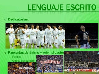 LENGUAJE ESCRITO
   Dedicatorias:




   Pancartas de ánimo y reivindicaciones:
    -   Política
    -   Crítica del partido
 