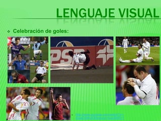 LENGUAJE VISUAL
   Celebración de goles:




                               http://www.youtube.com/watch?v=-
                                4IawExMhpE&feature=fvwp&NR=1
 