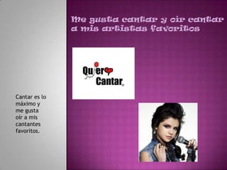 Me gusta cantar y oír cantar
               a mis artistas favoritos




Cantar es lo
máximo y
me gusta
oír a mis
cantantes
favoritos.
 