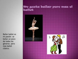 Me gusta bailar pero mas el
                   ballet




Bailar ballet es
mi pasión se
bailar un poco
de todos los
géneros pero
mas ballet
clásico.
 