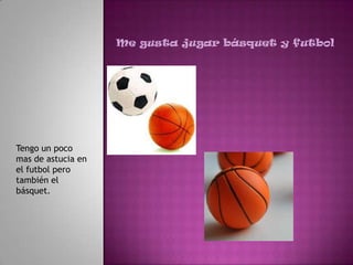 Me gusta jugar básquet y futbol




Tengo un poco
mas de astucia en
el futbol pero
también el
básquet.
 