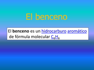 El benceno
El benceno es un hidrocarburo aromático
de fórmula molecular C6H6
 