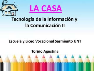 LA CASA
 Tecnología de la Información y
       la Comunicación II

Escuela y Liceo Vocacional Sarmiento UNT

            Torino Agustina
 