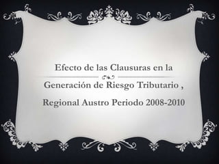 Efecto de las Clausuras en la
Generación de Riesgo Tributario ,
Regional Austro Periodo 2008-2010
 