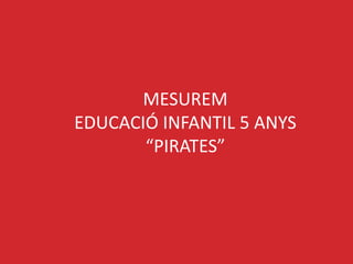 MESUREM
EDUCACIÓ INFANTIL 5 ANYS
       “PIRATES”
 