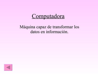 Computadora Máquina capaz de transformar los datos en información. 