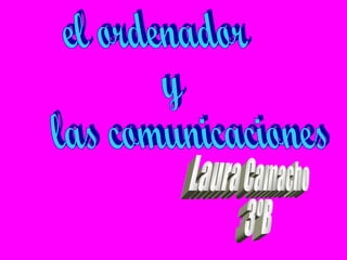el ordenador  y  las comunicaciones Laura Camacho 3ºB 