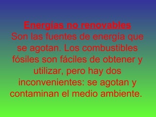 Energías no renovables
Son las fuentes de energía que
se agotan. Los combustibles
fósiles son fáciles de obtener y
utilizar, pero hay dos
inconvenientes: se agotan y
contaminan el medio ambiente.
 
