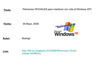 Peticiones OFICIALES para mantener con vida al Windows XP!!  Rodrigo 30 Mayo, 2008  http ://5ib- iyc.blogspot.com /2008/06/semana-10-por- rodrigo.html#links Titulo: Link: Autor: Fecha: 