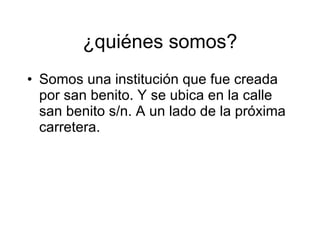 ¿quiénes somos? Somos una instituci ón que fue creada por san benito. Y se ubica en la calle san benito s/n. A un lado de la próxima carretera.