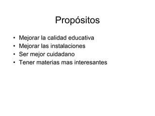 Prop ósitos Mejorar la calidad educativa Mejorar las instalaciones Ser mejor cuid a dano Tener materias mas interesantes