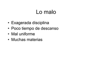 Lo malo Exagerada disciplina Poco tiempo de descanso Mal uniforme Muchas materias
