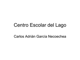 Centro Escolar del Lago Carlos Adri án García Necoechea 