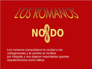Los romanos conquistaron la ciudad a los cartaginenses y le cambio el nombre por Hispalis y nos dejaron importantes aportes arquitectónicos como Itálica. LOS ROMANOS 