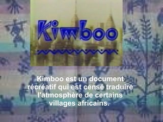 Kimboo est un document récréatif qui est censé traduire l'atmosphère de certains villages africains.  