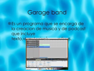 Garage band Es un programa que se encarga de la creacion de musica y de podcast que incluye texto,vinculos,imágenes,ligas. 
