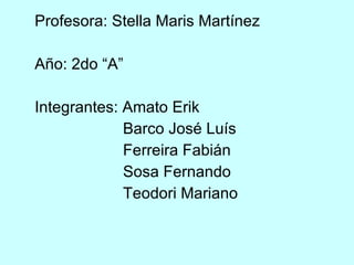 Profesora: Stella Maris Martínez Año: 2do “A” Integrantes: Amato Erik   Barco José Luís   Ferreira Fabián   Sosa Fernando   Teodori Mariano 