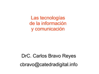 Las tecnologías de la información y comunicación DrC. Carlos Bravo Reyes [email_address] 