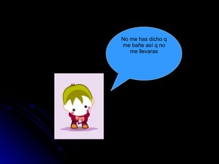 No me has dicho q me bañe así q no me llevaras 