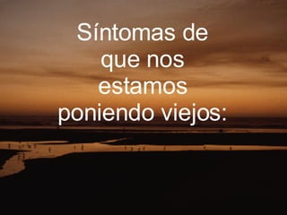 Síntomas de que nos estamos poniendo viejos:  