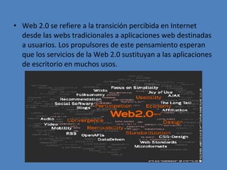 Web 2.0 se refiere a la transición percibida en Internet desde las webs tradicionales a aplicaciones web destinadas a usuarios. Los propulsores de este pensamiento esperan que los servicios de la Web 2.0 sustituyan a las aplicaciones de escritorio en muchos usos. 