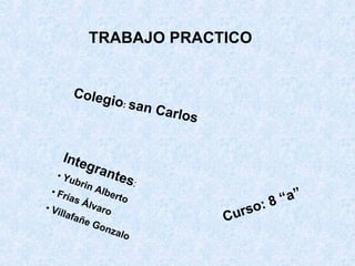 TRABAJO PRACTICO Colegio :  san Carlos   Curso: 8 “a”  ,[object Object],[object Object],[object Object],[object Object]