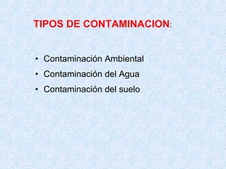 TIPOS DE CONTAMINACION : Contaminación Ambiental Contaminación del Agua Contaminación del suelo 