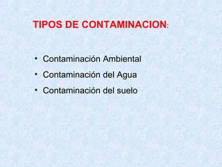TIPOS DE CONTAMINACION : Contaminación Ambiental Contaminación del Agua Contaminación del suelo 