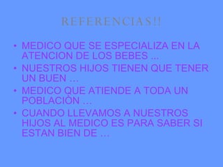 REFERENCIAS!! MEDICO QUE SE ESPECIALIZA EN LA ATENCION DE LOS BEBES ... NUESTROS HIJOS TIENEN QUE TENER UN BUEN … MEDICO QUE ATIENDE A TODA UN POBLACIÒN … CUANDO LLEVAMOS A NUESTROS HIJOS AL MEDICO ES PARA SABER SI ESTAN BIEN DE … 
