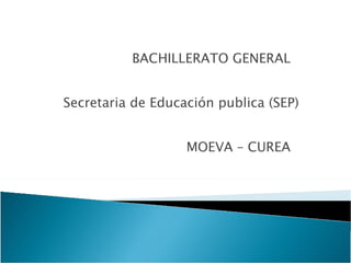 BACHILLERATO GENERAL  Secretaria de Educación  publica (SEP) MOEVA – CUREA  