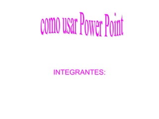 INTEGRANTES: como usar Power Point 