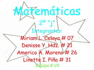 Matemáticas 2º “j” Integrantes: Miriam L. Celaya # 07 Denisse Y. Hdz. # 21 Americo A. Moreno # 26 Linette I. Piña # 31 Equipo # VII 