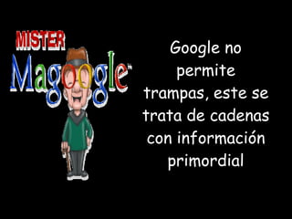 Google no permite trampas, este se trata de cadenas con información primordial 