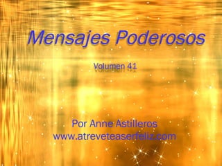 Por Anne Astilleros www.atreveteaserfeliz.com Mensajes Poderosos Volumen 41 
