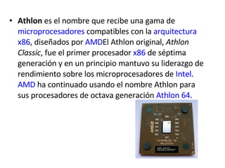 Athlon  es el nombre que recibe una gama de  microprocesadores  compatibles con la  arquitectura   x86 , diseñados por  AMD El Athlon original,  Athlon Classic , fue el primer procesador  x86  de séptima generación y en un principio mantuvo su liderazgo de rendimiento sobre los microprocesadores de  Intel .  AMD  ha continuado usando el nombre Athlon para sus procesadores de octava generación  Athlon 64 . 