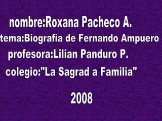 nombre:Roxana Pacheco A. tema:Biografia de Fernando Ampuero profesora:Lilian Panduro P. colegio:&quot;La Sagrad a Familia&quot; 2008 