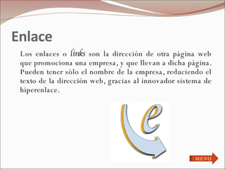 Enlace Los enlaces o  links  son la dirección de otra página web que promociona una empresa, y que llevan a dicha página. Pueden tener sólo el nombre de la empresa, reduciendo el texto de la dirección web, gracias al innovador sistema de hiperenlace. MENU 
