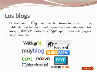 Los blogs  El fenómeno  blog  también ha formado parte de la publicidad en Internet donde aparecen a menudo anuncios Google,  banners , botones y  logos , que llevan a la página en promoción. MENU 