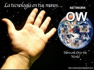 La tecnología en tus manos… OW NETWORK Network Over the World http://.networkow.blogspot.com 