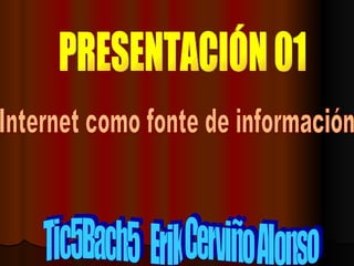Tic5Bach5  Erik Cerviño Alonso PRESENTACIÓN 01 Internet como fonte de información 